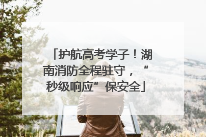 护航高考学子！湖南消防全程驻守，“秒级响应”保安全