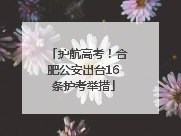 护航高考！合肥公安出台16条护考举措