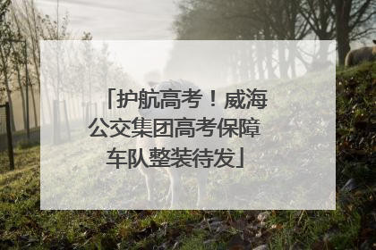 护航高考！威海公交集团高考保障车队整装待发