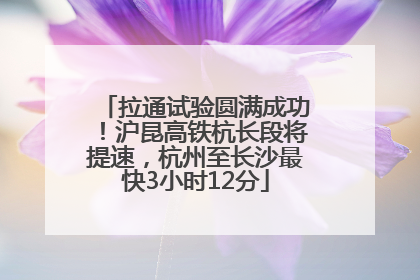拉通试验圆满成功！沪昆高铁杭长段将提速，杭州至长沙最快3小时12分