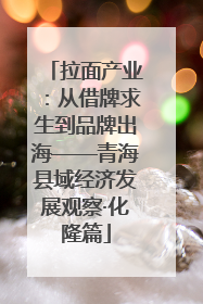拉面产业：从借牌求生到品牌出海——青海县域经济发展观察·化隆篇
