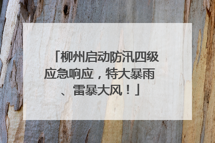 柳州启动防汛四级应急响应，特大暴雨、雷暴大风！