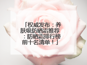 权威发布:养肤级防晒霜推荐:防晒霜排行榜前十名清单!