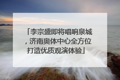 李宗盛即将唱响泉城，济南奥体中心全方位打造优质观演体验