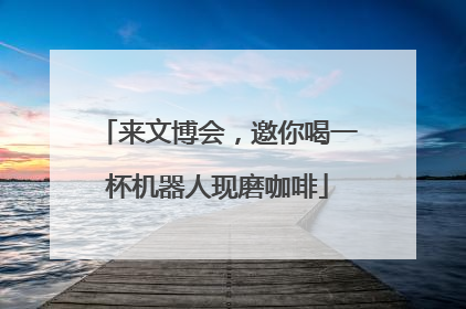 来文博会，邀你喝一杯机器人现磨咖啡