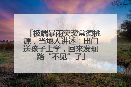 极端暴雨突袭常德桃源，当地人讲述：出门送孩子上学，回来发现路“不见”了