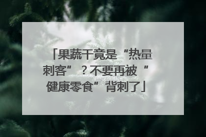 果蔬干竟是“热量刺客”？不要再被“健康零食”背刺了