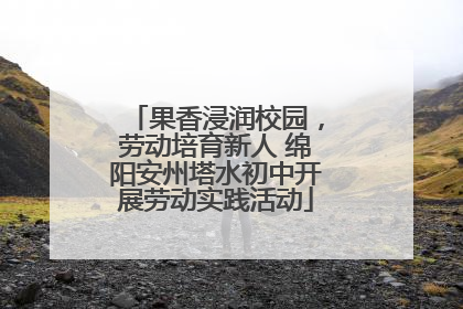 果香浸润校园，劳动培育新人 绵阳安州塔水初中开展劳动实践活动