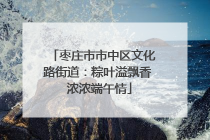 枣庄市市中区文化路街道：粽叶溢飘香 浓浓端午情
