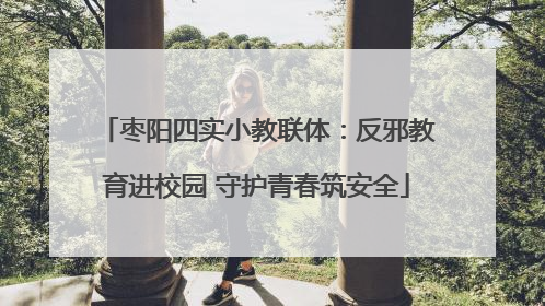 枣阳四实小教联体：反邪教育进校园 守护青春筑安全