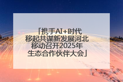 携手AI+时代 移起共谋新发展河北移动召开2025年生态合作伙伴大会