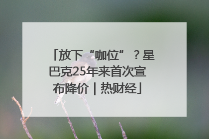 放下“咖位”？星巴克25年来首次宣布降价｜热财经
