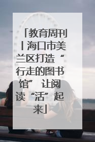 教育周刊丨海口市美兰区打造“行走的图书馆” 让阅读“活”起来