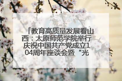 教育高质量发展看山西：太原师范学院举行庆祝中国共产党成立104周年座谈会暨“光荣在党50年”纪念章颁发仪式