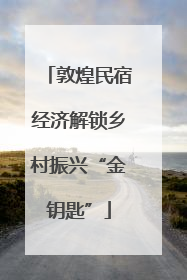敦煌民宿经济解锁乡村振兴“金钥匙”