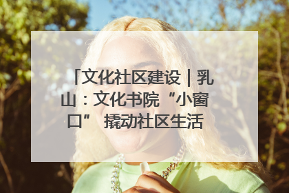 文化社区建设｜乳山：文化书院“小窗口” 撬动社区生活“大幸福”