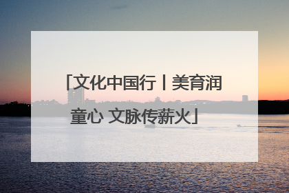 文化中国行丨美育润童心 文脉传薪火