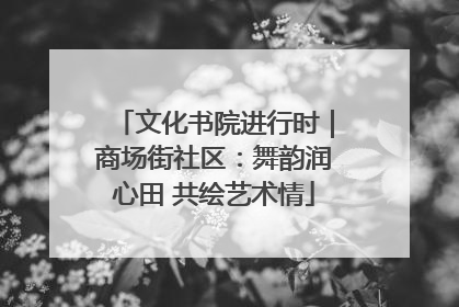 文化书院进行时｜商场街社区：舞韵润心田 共绘艺术情