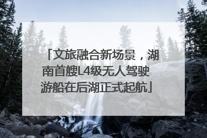 文旅融合新场景，湖南首艘L4级无人驾驶游船在后湖正式起航