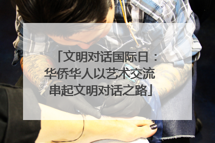 文明对话国际日：华侨华人以艺术交流串起文明对话之路