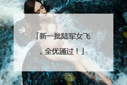 新一批陆军女飞，全优通过！