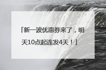 新一波优惠券来了，明天10点起连发4天！