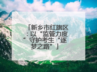 新乡市红旗区：以“监管力度”守护考生“逐梦之路”