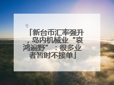 新台币汇率强升，岛内机械业“哀鸿遍野”：很多业者暂时不接单