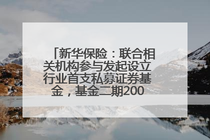 新华保险：联合相关机构参与发起设立行业首支私募证券基金，基金二期200亿元已募集完毕