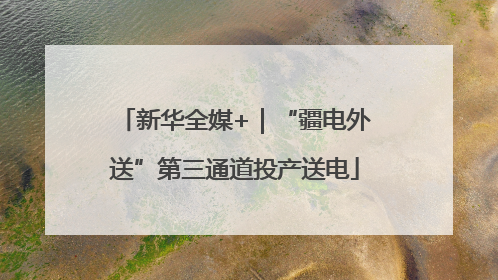 新华全媒+｜“疆电外送”第三通道投产送电