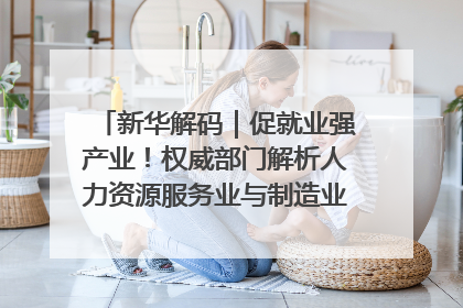 新华解码｜促就业强产业！权威部门解析人力资源服务业与制造业融合发展试点