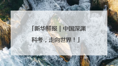 新华鲜报｜中国深渊科考，走向世界！