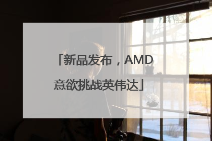 新品发布，AMD意欲挑战英伟达