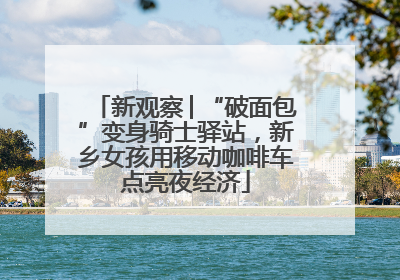 新观察│“破面包”变身骑士驿站，新乡女孩用移动咖啡车点亮夜经济