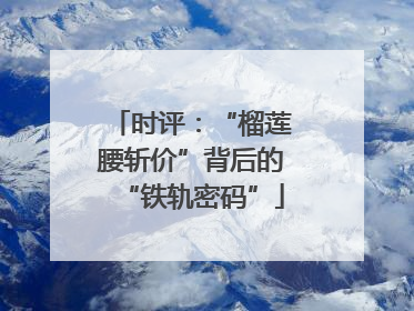 时评：“榴莲腰斩价”背后的“铁轨密码”