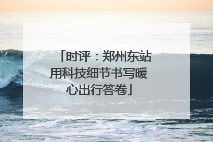 时评：郑州东站用科技细节书写暖心出行答卷