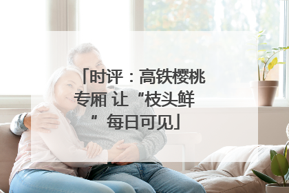时评：高铁樱桃专厢 让“枝头鲜”每日可见