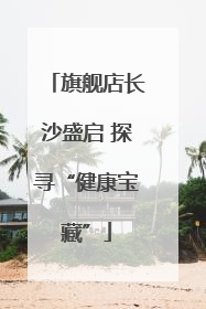 旗舰店长沙盛启 探寻“健康宝藏”