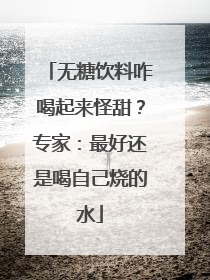 无糖饮料咋喝起来怪甜？专家：最好还是喝自己烧的水