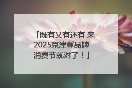 既有又有还有 来2025京津冀品牌消费节就对了！