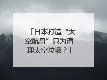 日本打造“太空航母”只为清理太空垃圾？
