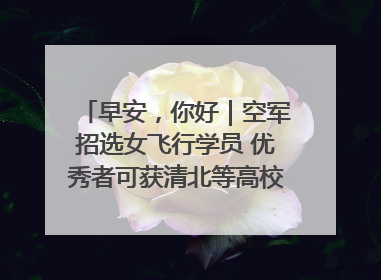 早安，你好｜空军招选女飞行学员 优秀者可获清北等高校“双学籍”