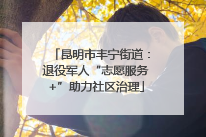昆明市丰宁街道：退役军人“志愿服务+”助力社区治理