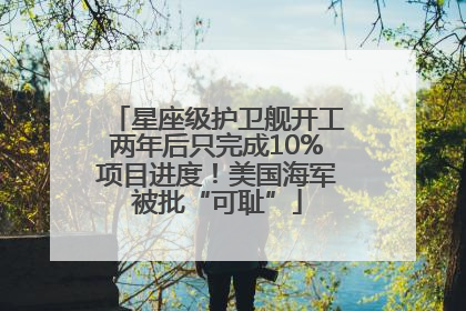 星座级护卫舰开工两年后只完成10%项目进度！美国海军被批“可耻”