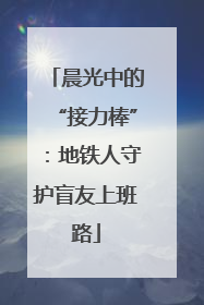 晨光中的“接力棒”：地铁人守护盲友上班路