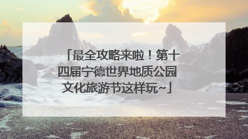 最全攻略来啦！第十四届宁德世界地质公园文化旅游节这样玩~