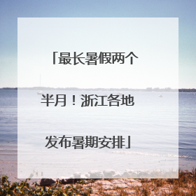 最长暑假两个半月！浙江各地发布暑期安排