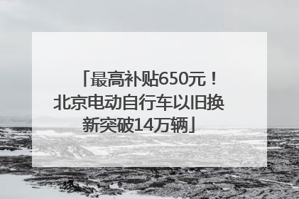 最高补贴650元！北京电动自行车以旧换新突破14万辆