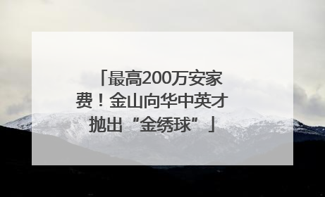 最高200万安家费！金山向华中英才抛出“金绣球”
