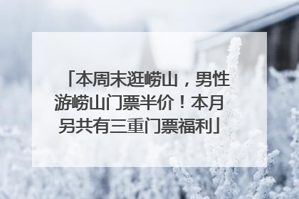 本周末逛崂山，男性游崂山门票半价！本月另共有三重门票福利